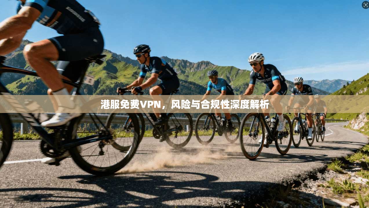 港服免费VPN，风险与合规性深度解析