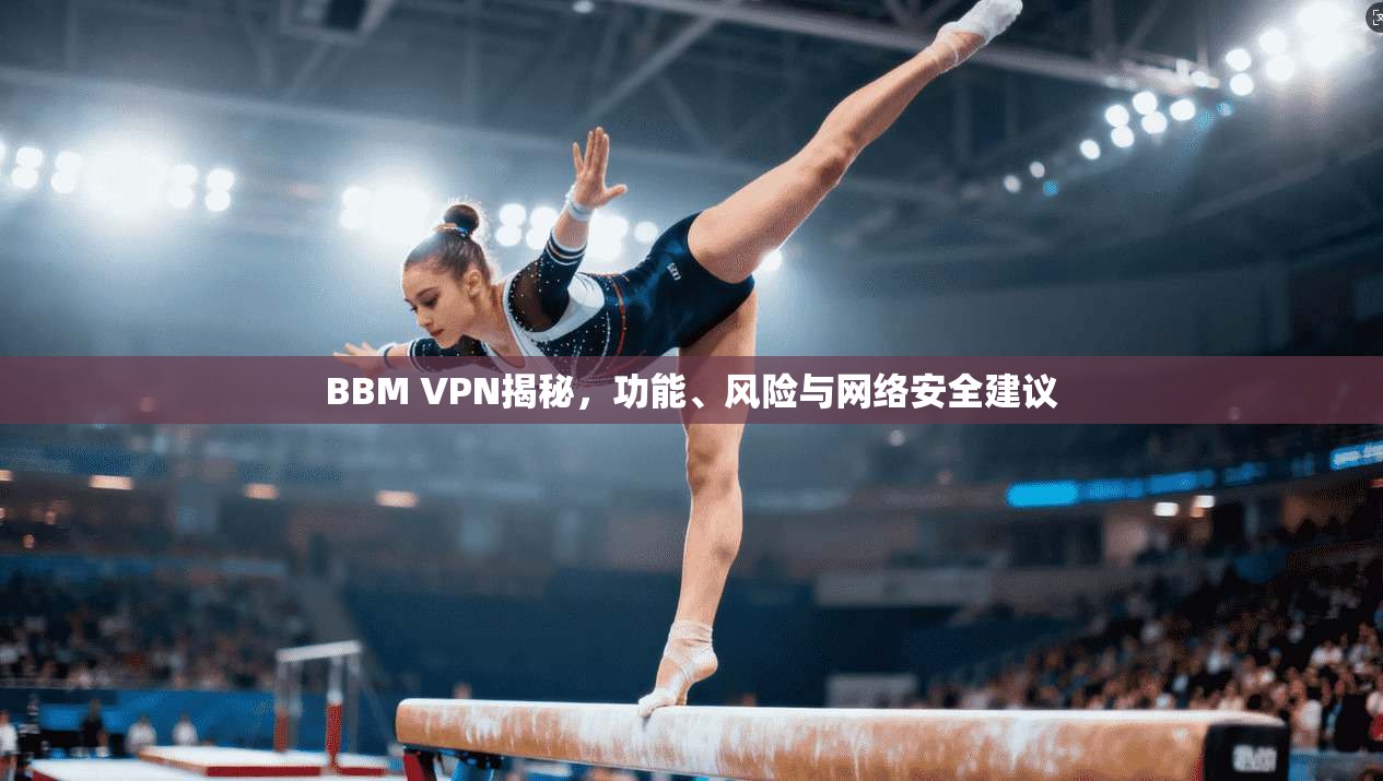 BBM VPN揭秘，功能、风险与网络安全建议