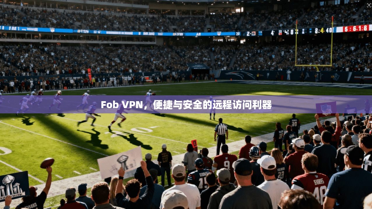 Fob VPN，便捷与安全的远程访问利器