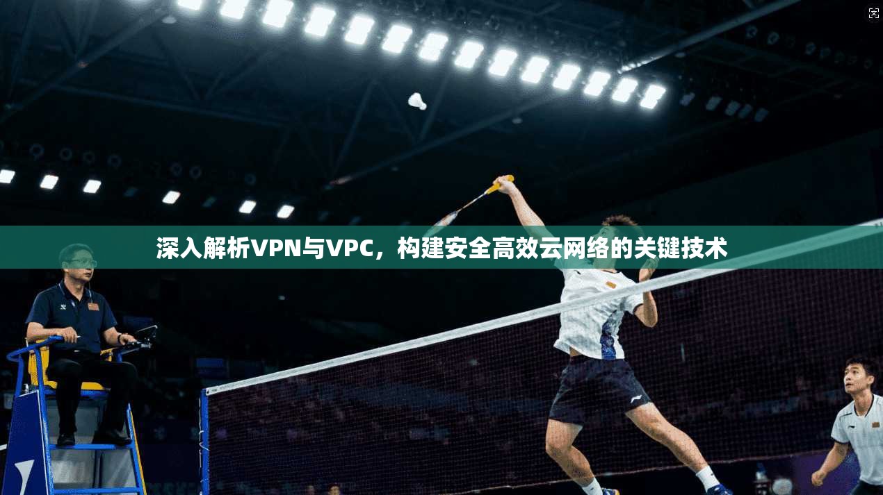 深入解析VPN与VPC，构建安全高效云网络的关键技术