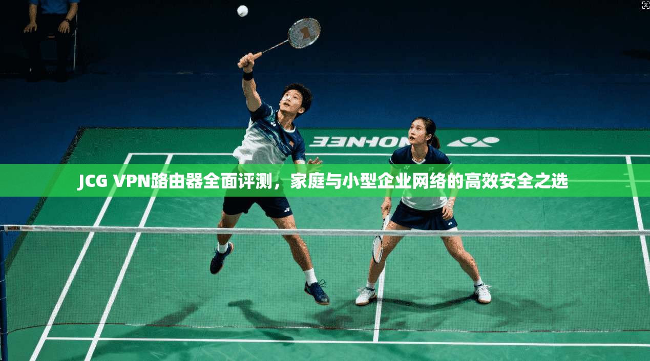 JCG VPN路由器全面评测，家庭与小型企业网络的高效安全之选