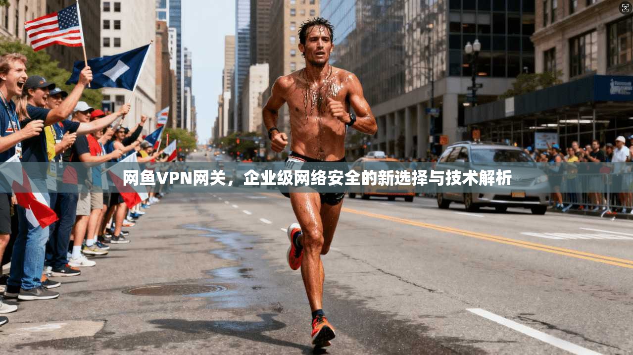 网鱼VPN网关，企业级网络安全的新选择与技术解析