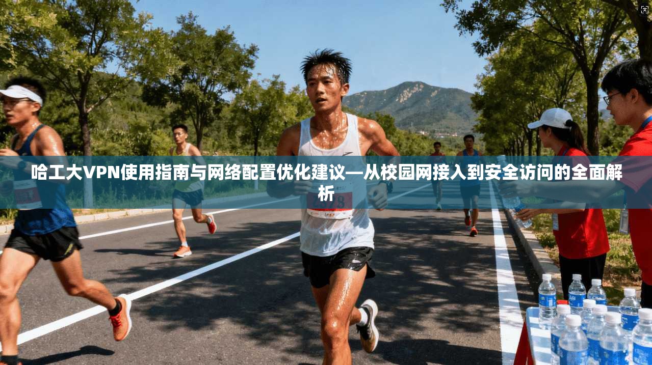 哈工大VPN使用指南与网络配置优化建议—从校园网接入到安全访问的全面解析