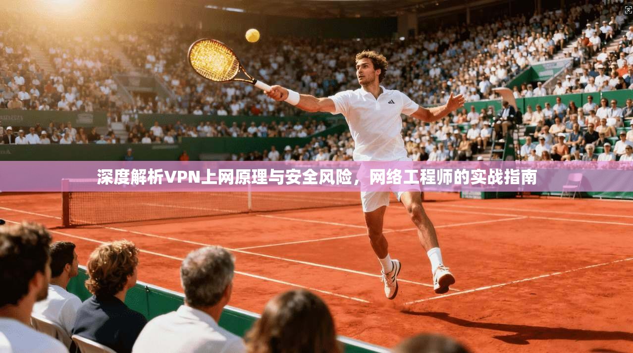 深度解析VPN上网原理与安全风险，网络工程师的实战指南