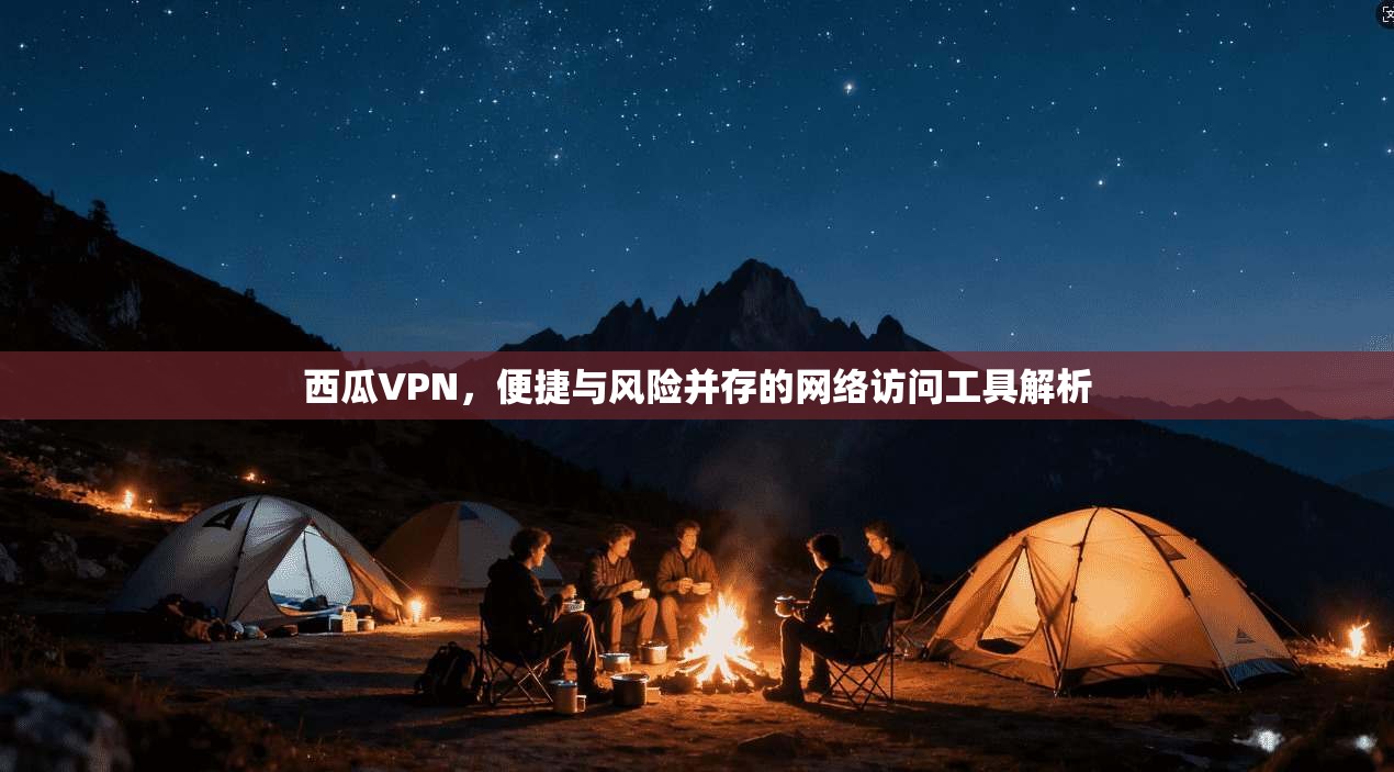 西瓜VPN，便捷与风险并存的网络访问工具解析