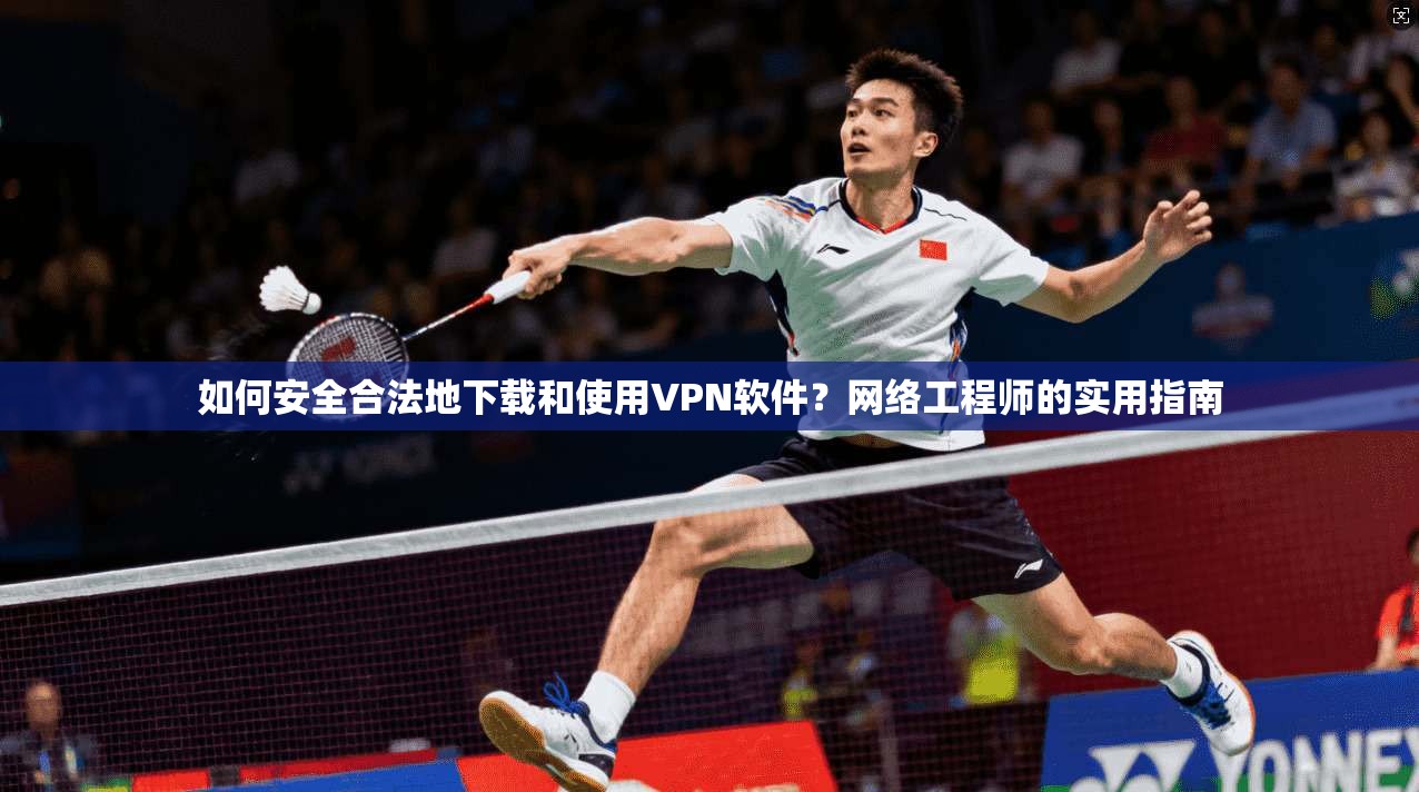 如何安全合法地下载和使用VPN软件？网络工程师的实用指南