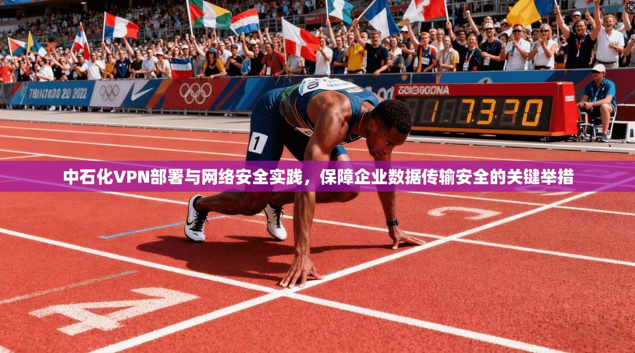 中石化VPN部署与网络安全实践，保障企业数据传输安全的关键举措