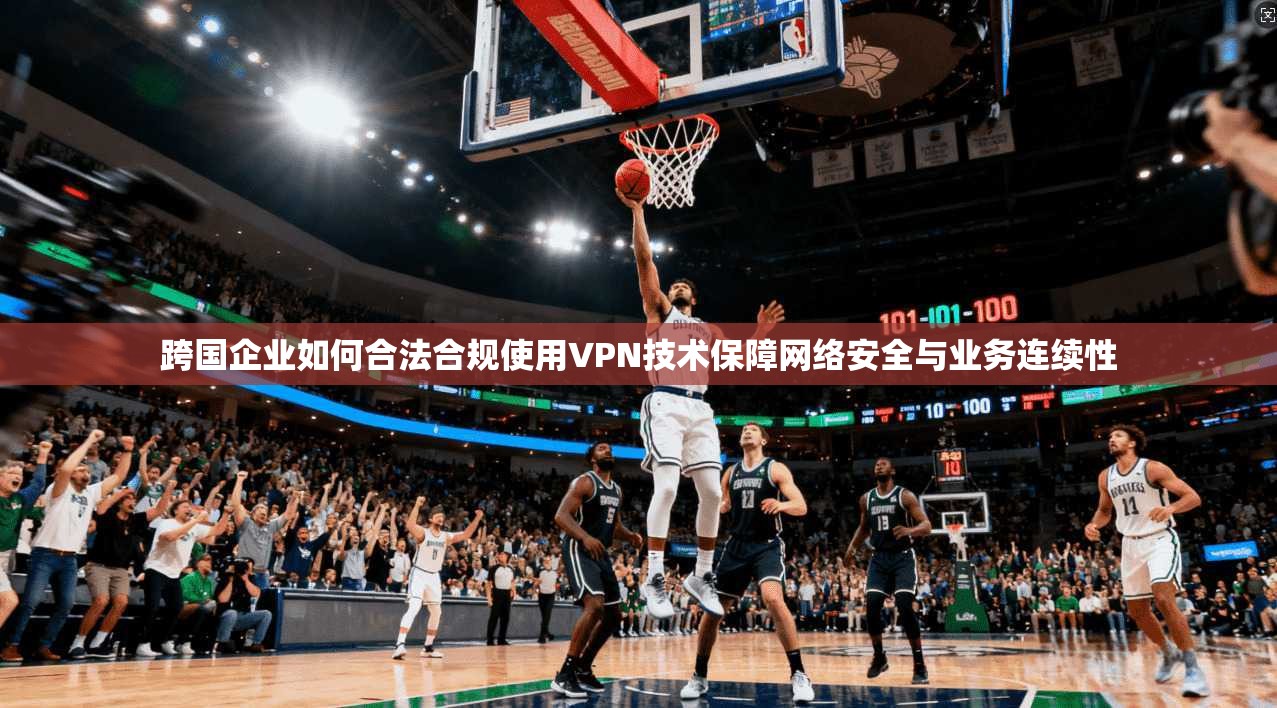 跨国企业如何合法合规使用VPN技术保障网络安全与业务连续性