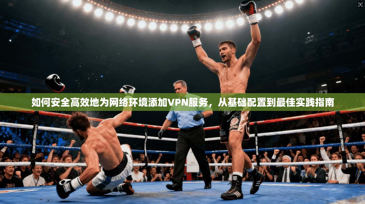 如何安全高效地为网络环境添加VPN服务，从基础配置到最佳实践指南