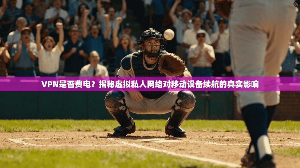 VPN是否费电？揭秘虚拟私人网络对移动设备续航的真实影响