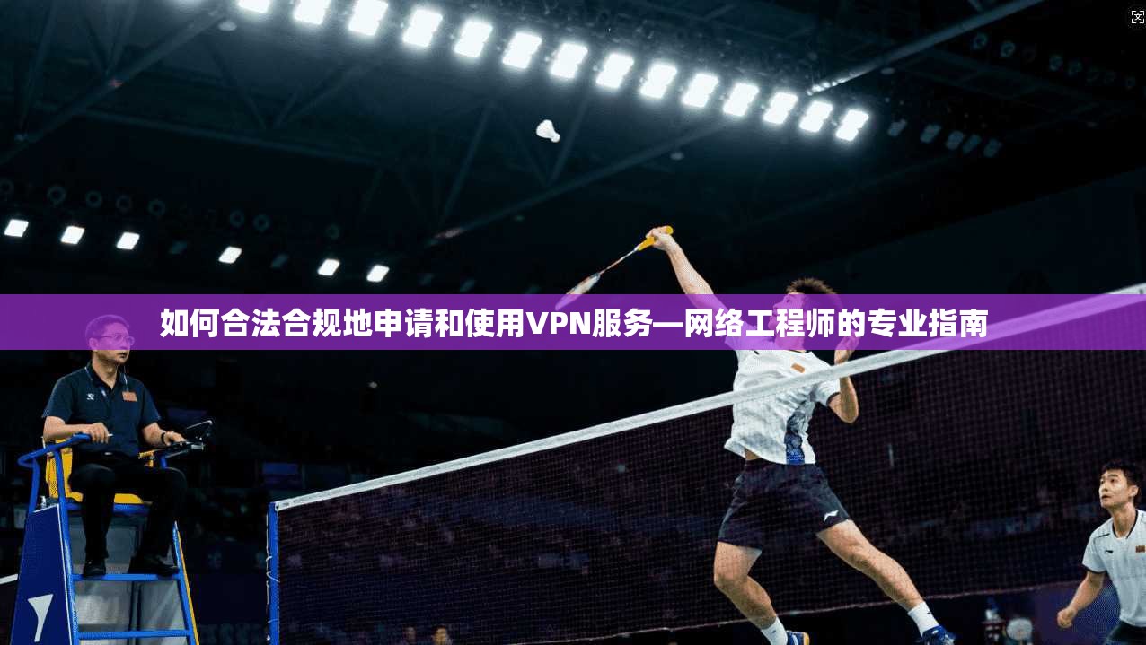 如何合法合规地申请和使用VPN服务—网络工程师的专业指南