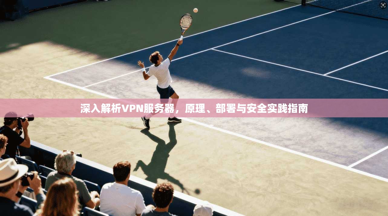 深入解析VPN服务器，原理、部署与安全实践指南