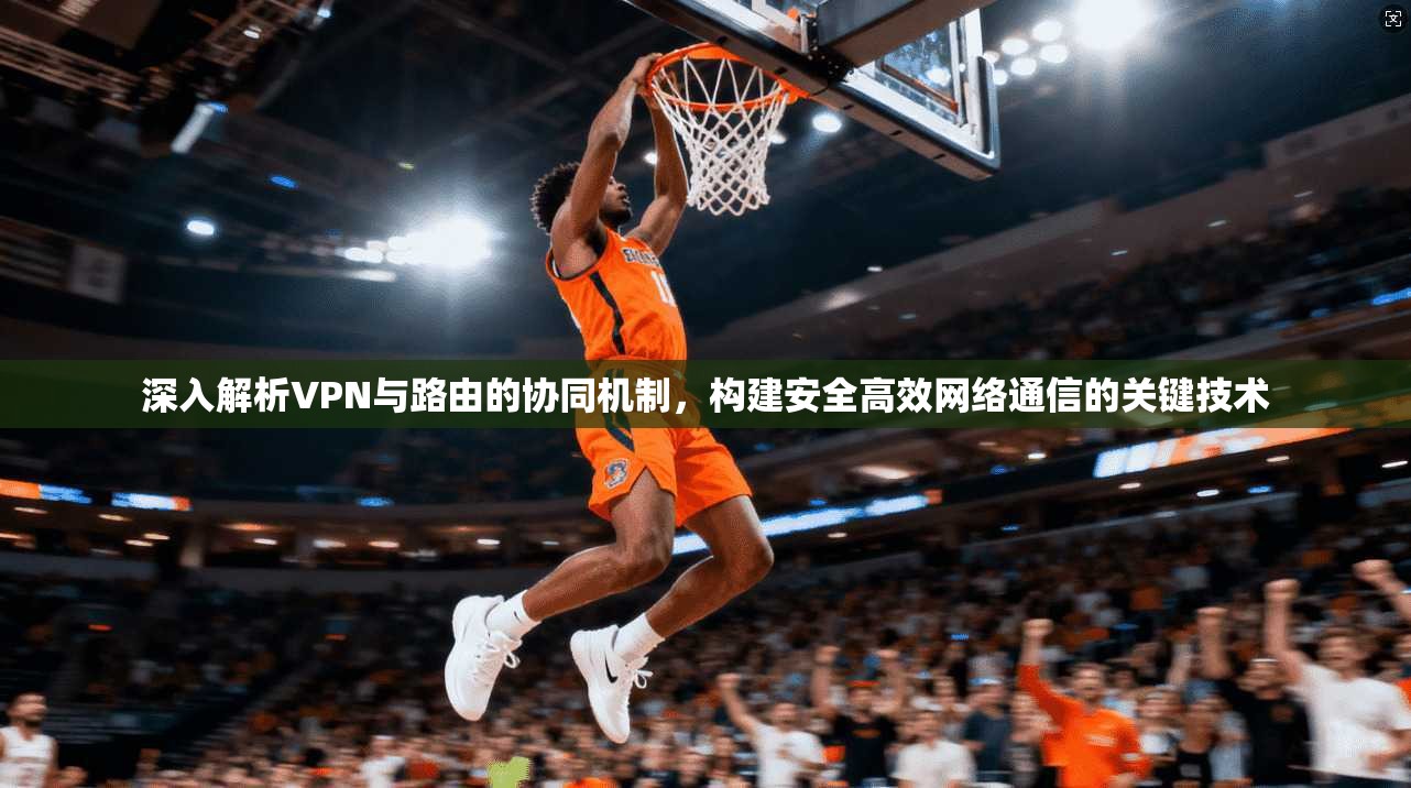 深入解析VPN与路由的协同机制，构建安全高效网络通信的关键技术