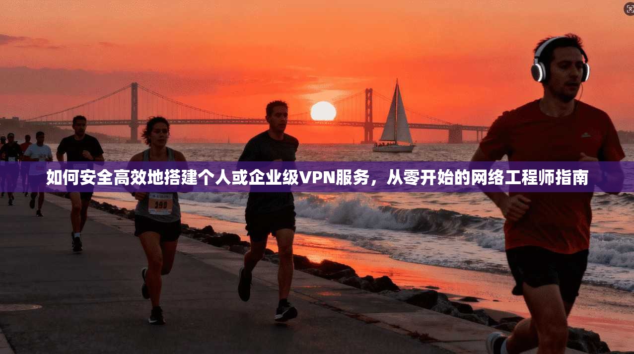 如何安全高效地搭建个人或企业级VPN服务，从零开始的网络工程师指南