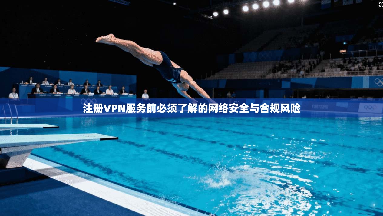 注册VPN服务前必须了解的网络安全与合规风险