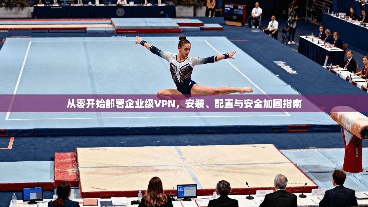 从零开始部署企业级VPN，安装、配置与安全加固指南