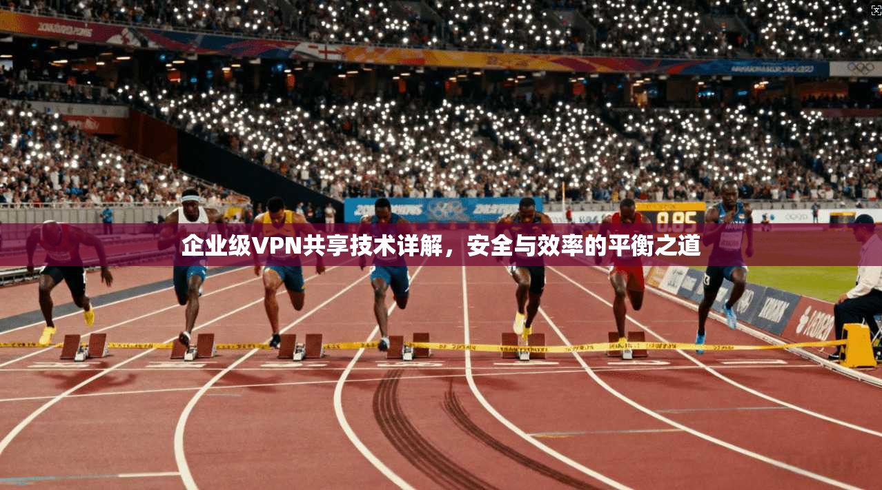企业级VPN共享技术详解，安全与效率的平衡之道