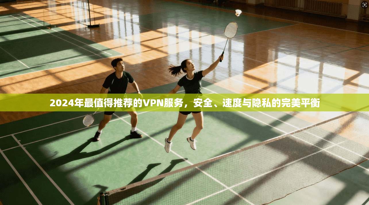 2024年最值得推荐的VPN服务，安全、速度与隐私的完美平衡