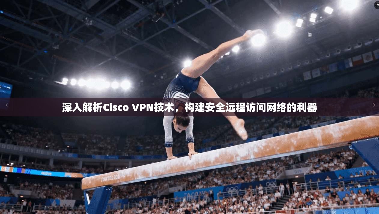 深入解析Cisco VPN技术，构建安全远程访问网络的利器