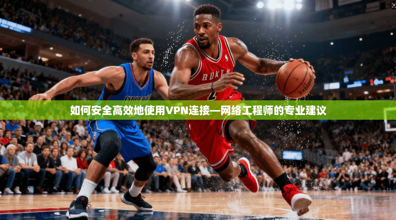 如何安全高效地使用VPN连接—网络工程师的专业建议