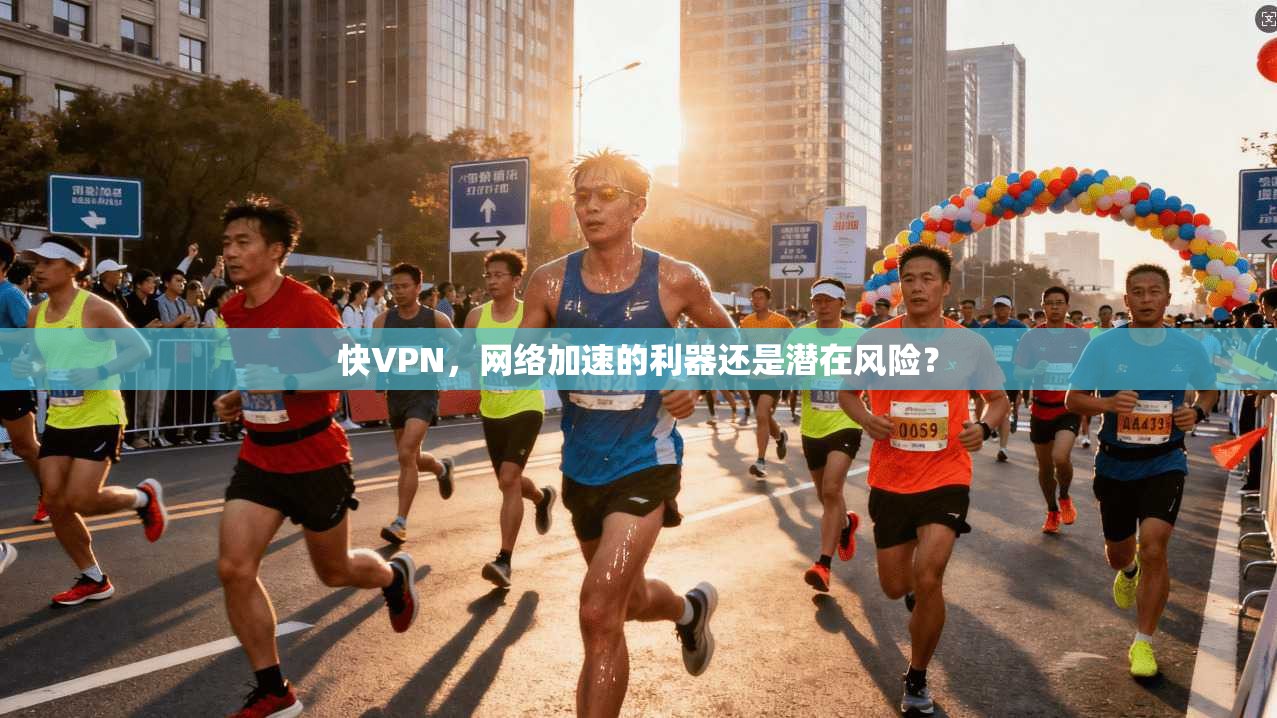 快VPN，网络加速的利器还是潜在风险？