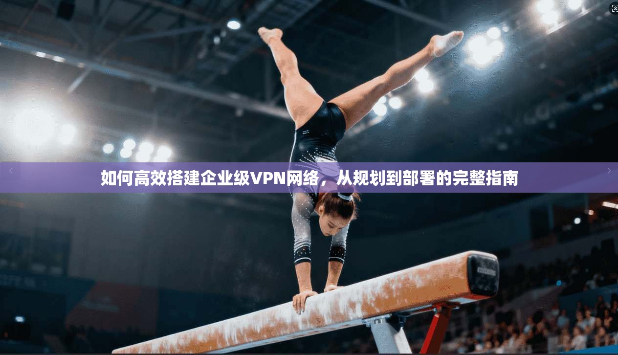 如何高效搭建企业级VPN网络，从规划到部署的完整指南