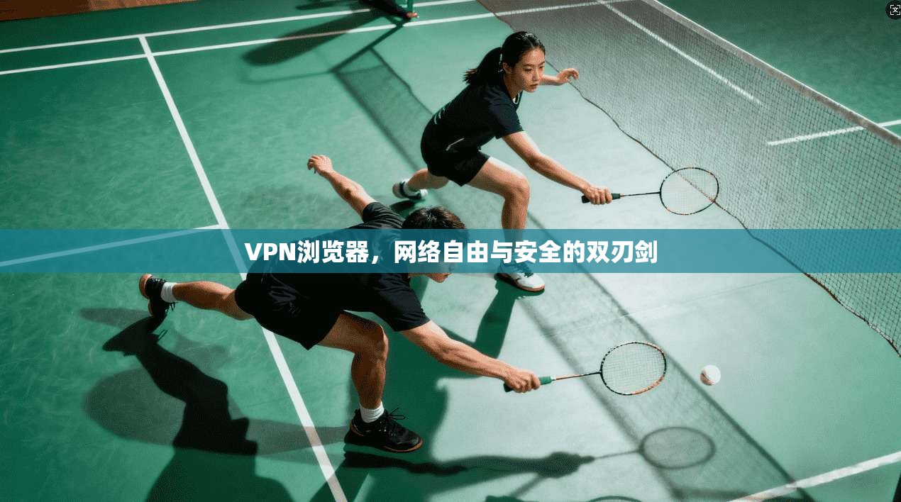 VPN浏览器，网络自由与安全的双刃剑