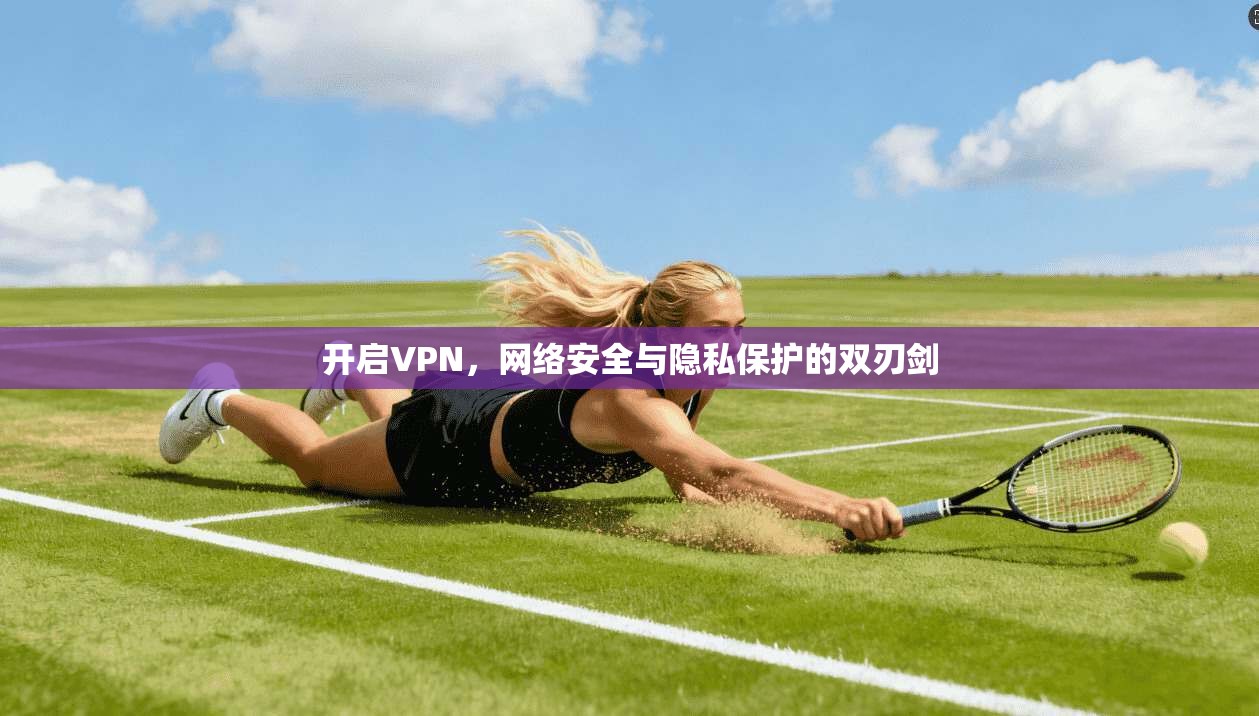 开启VPN，网络安全与隐私保护的双刃剑