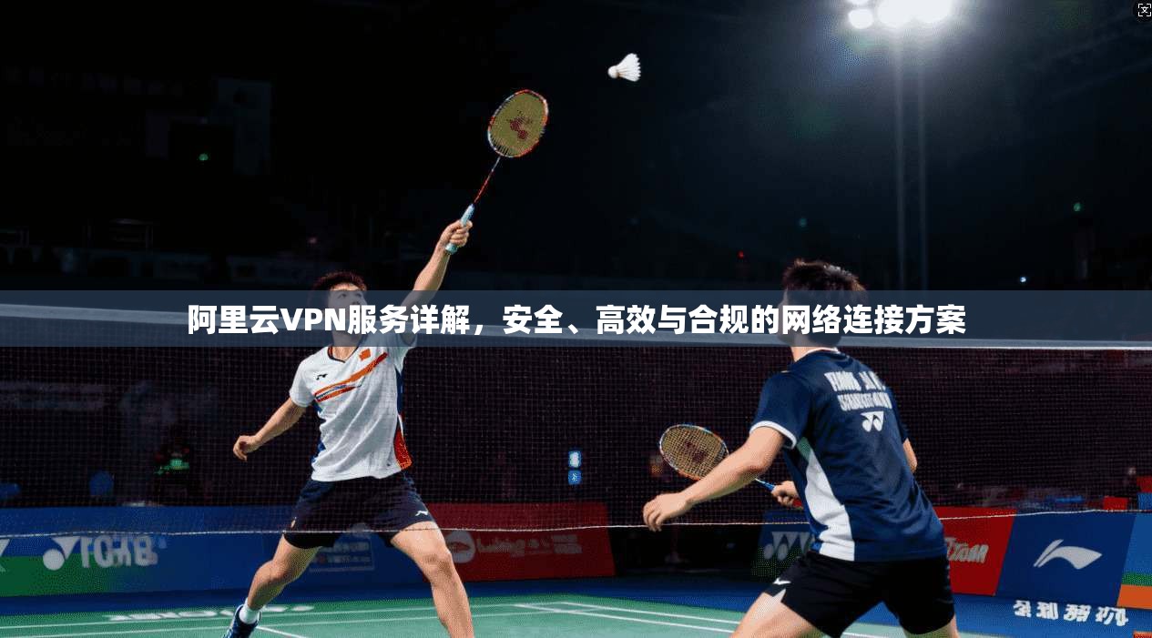 阿里云VPN服务详解，安全、高效与合规的网络连接方案