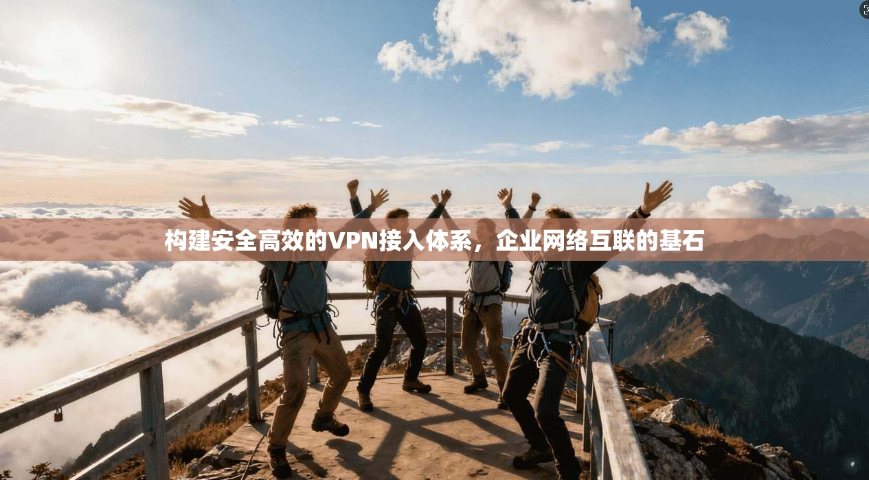 构建安全高效的VPN接入体系，企业网络互联的基石