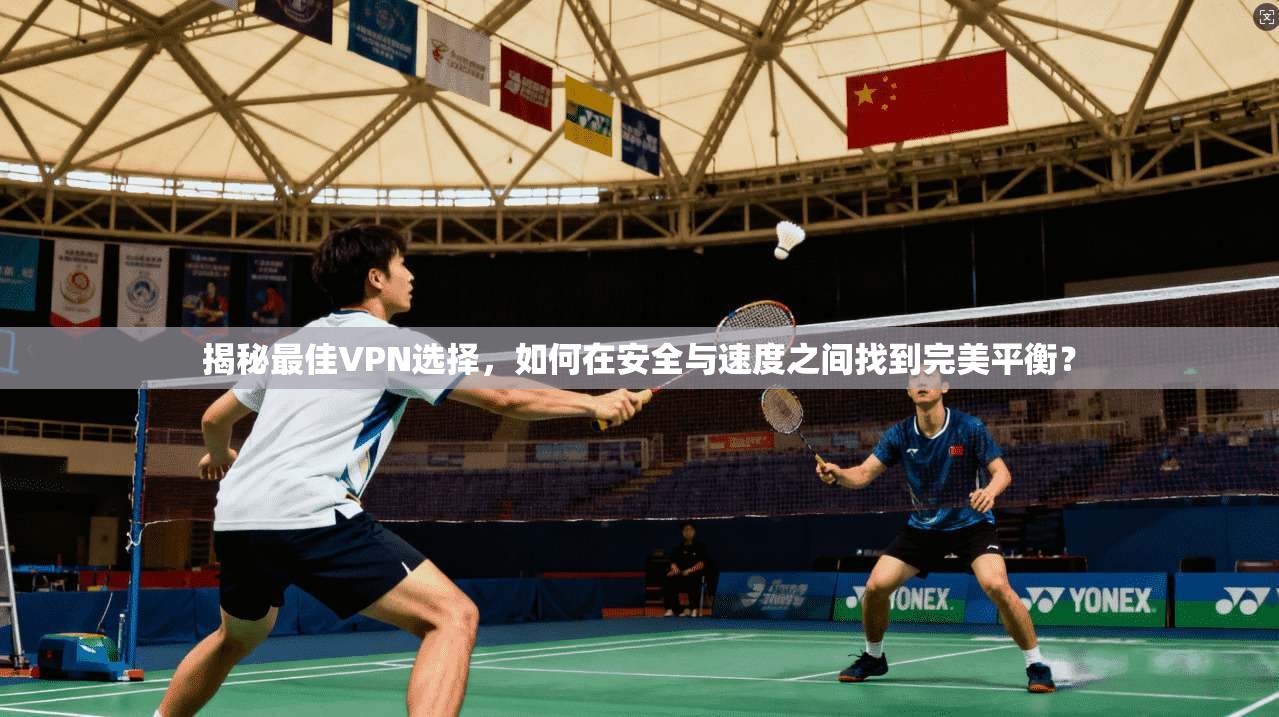揭秘最佳VPN选择，如何在安全与速度之间找到完美平衡？