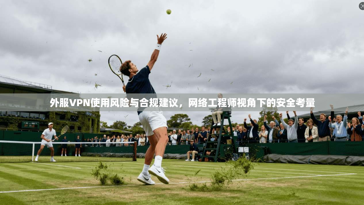 外服VPN使用风险与合规建议，网络工程师视角下的安全考量