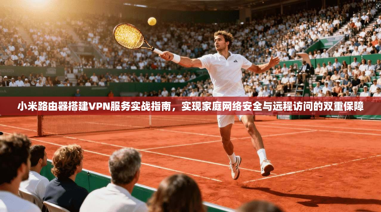 小米路由器搭建VPN服务实战指南，实现家庭网络安全与远程访问的双重保障