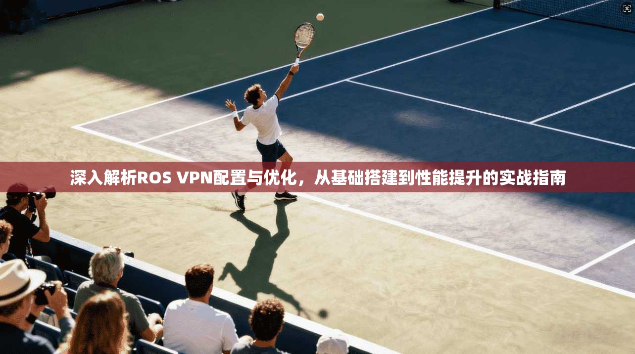深入解析ROS VPN配置与优化，从基础搭建到性能提升的实战指南