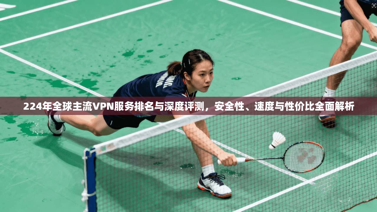 224年全球主流VPN服务排名与深度评测，安全性、速度与性价比全面解析