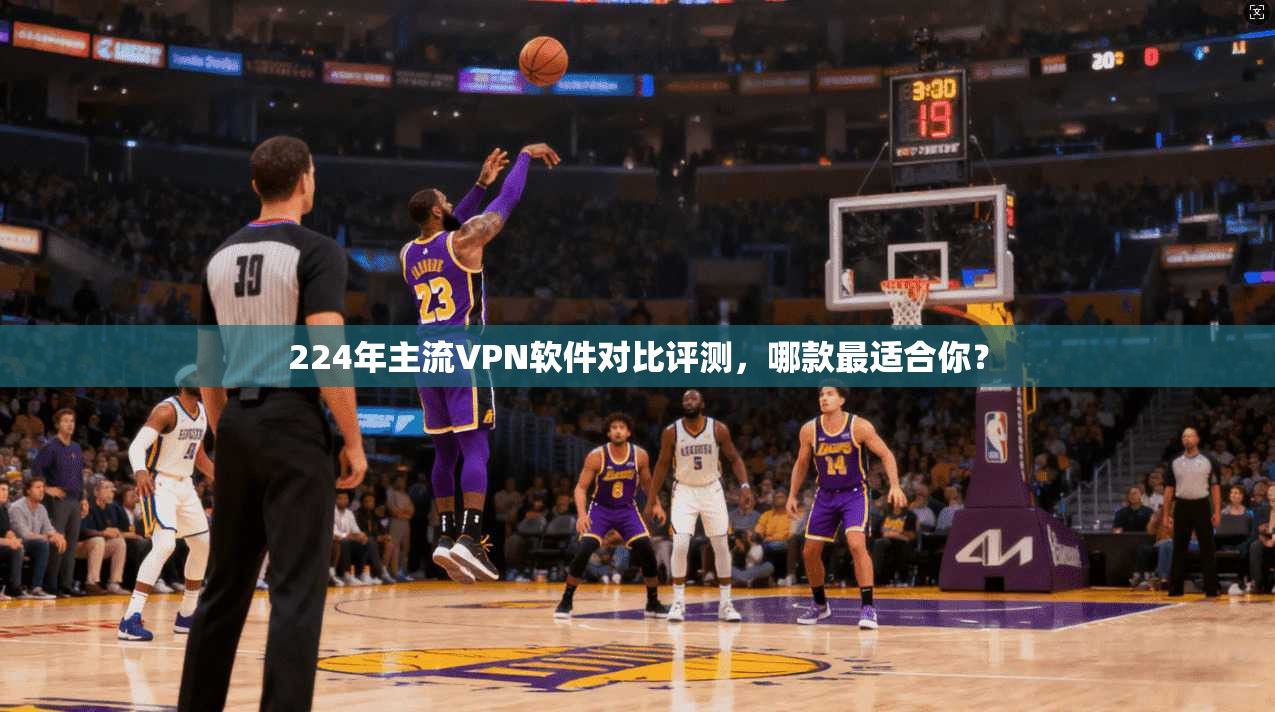 224年主流VPN软件对比评测，哪款最适合你？