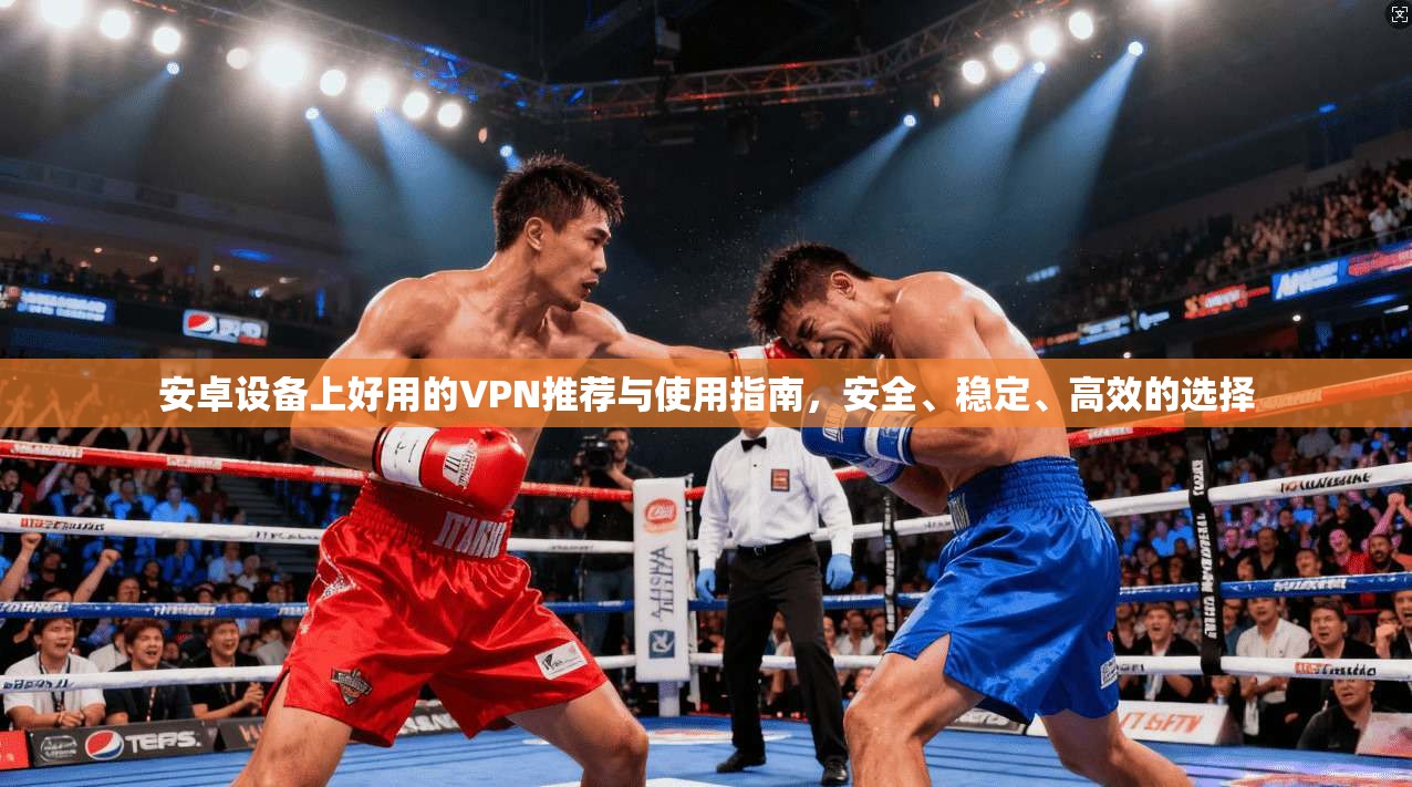 安卓设备上好用的VPN推荐与使用指南，安全、稳定、高效的选择