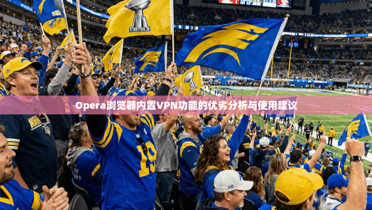 Opera浏览器内置VPN功能的优劣分析与使用建议