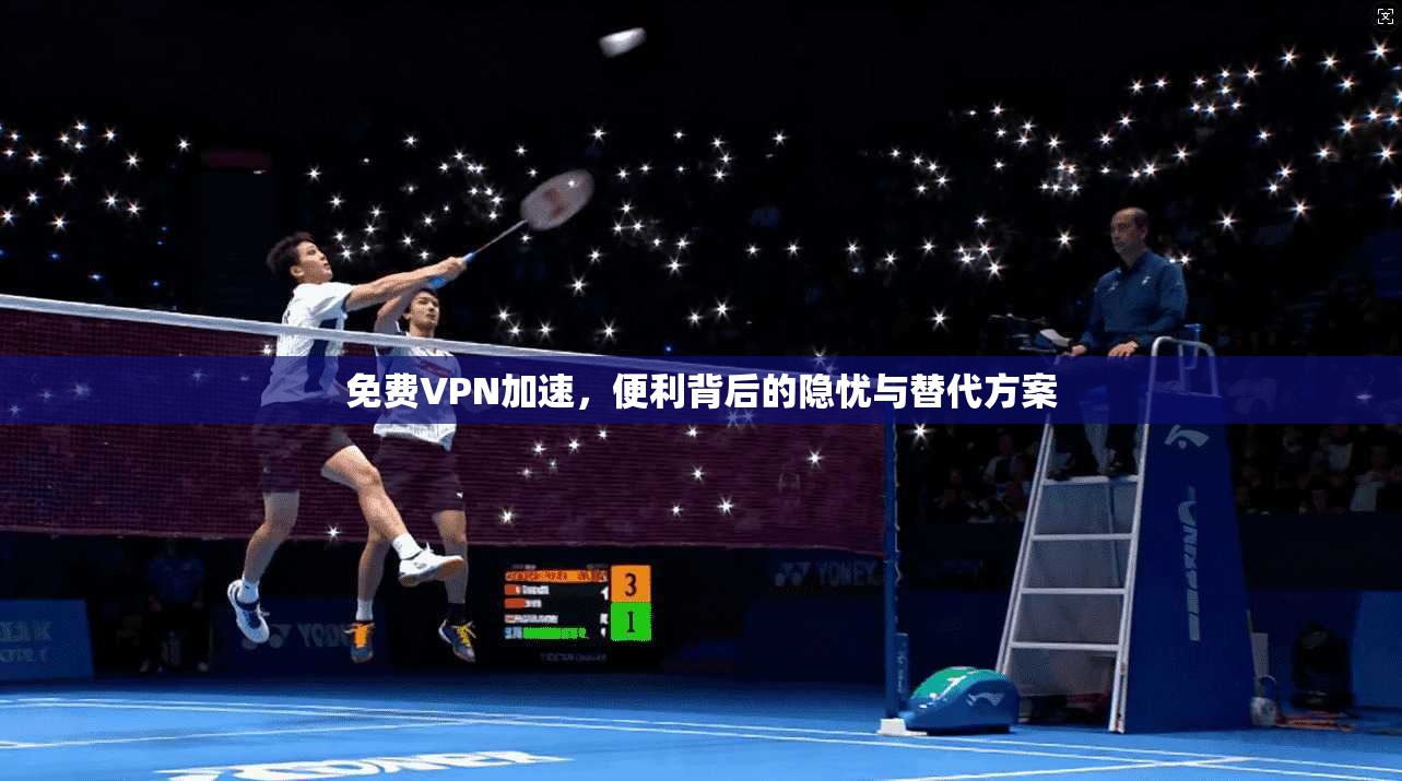 免费VPN加速，便利背后的隐忧与替代方案