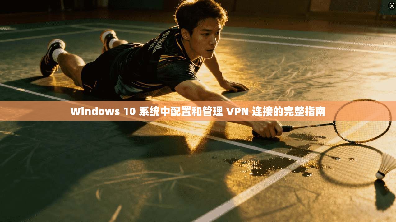 Windows 10 系统中配置和管理 VPN 连接的完整指南