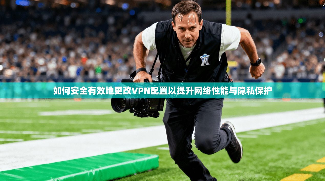 如何安全有效地更改VPN配置以提升网络性能与隐私保护