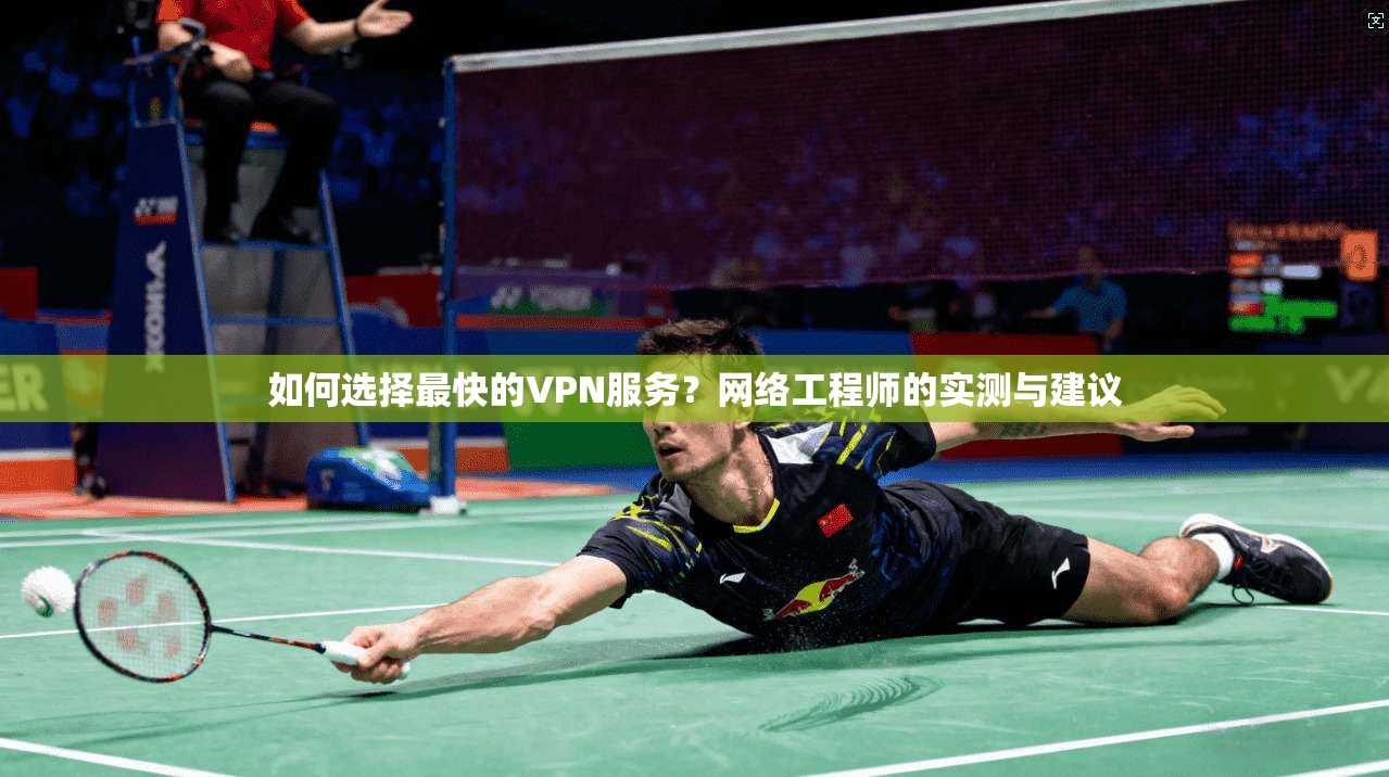 如何选择最快的VPN服务？网络工程师的实测与建议