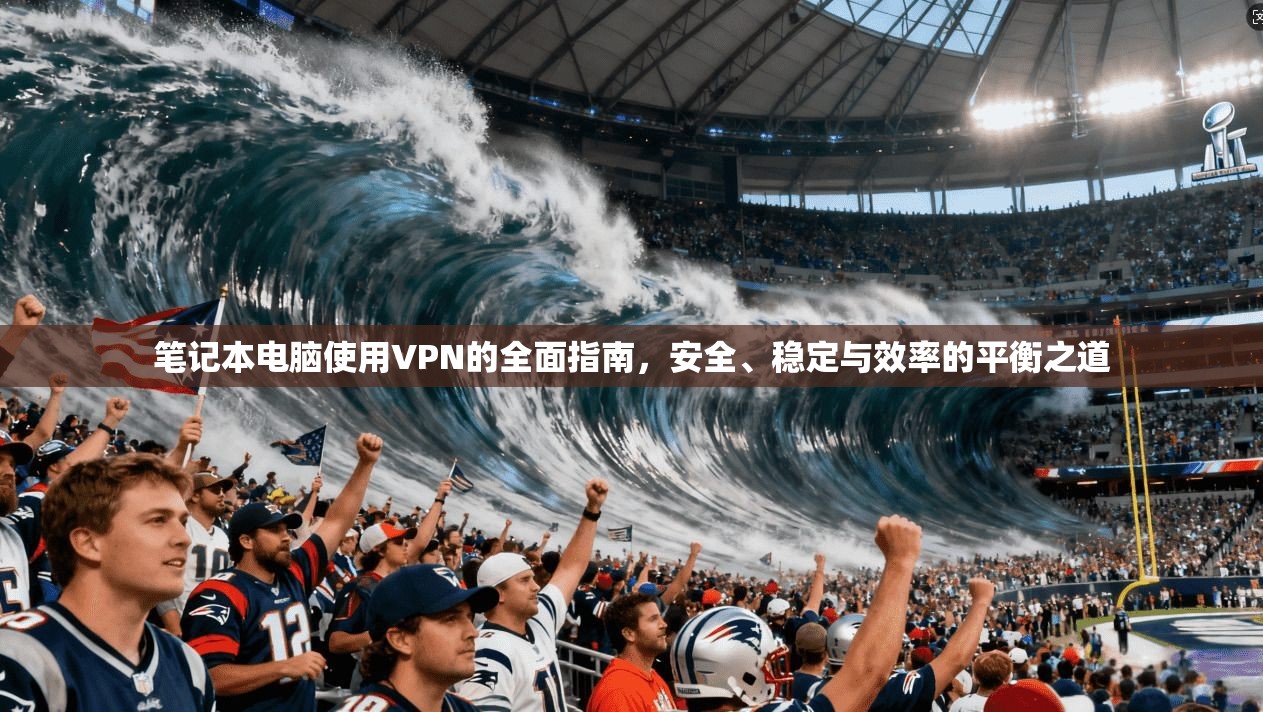 笔记本电脑使用VPN的全面指南，安全、稳定与效率的平衡之道