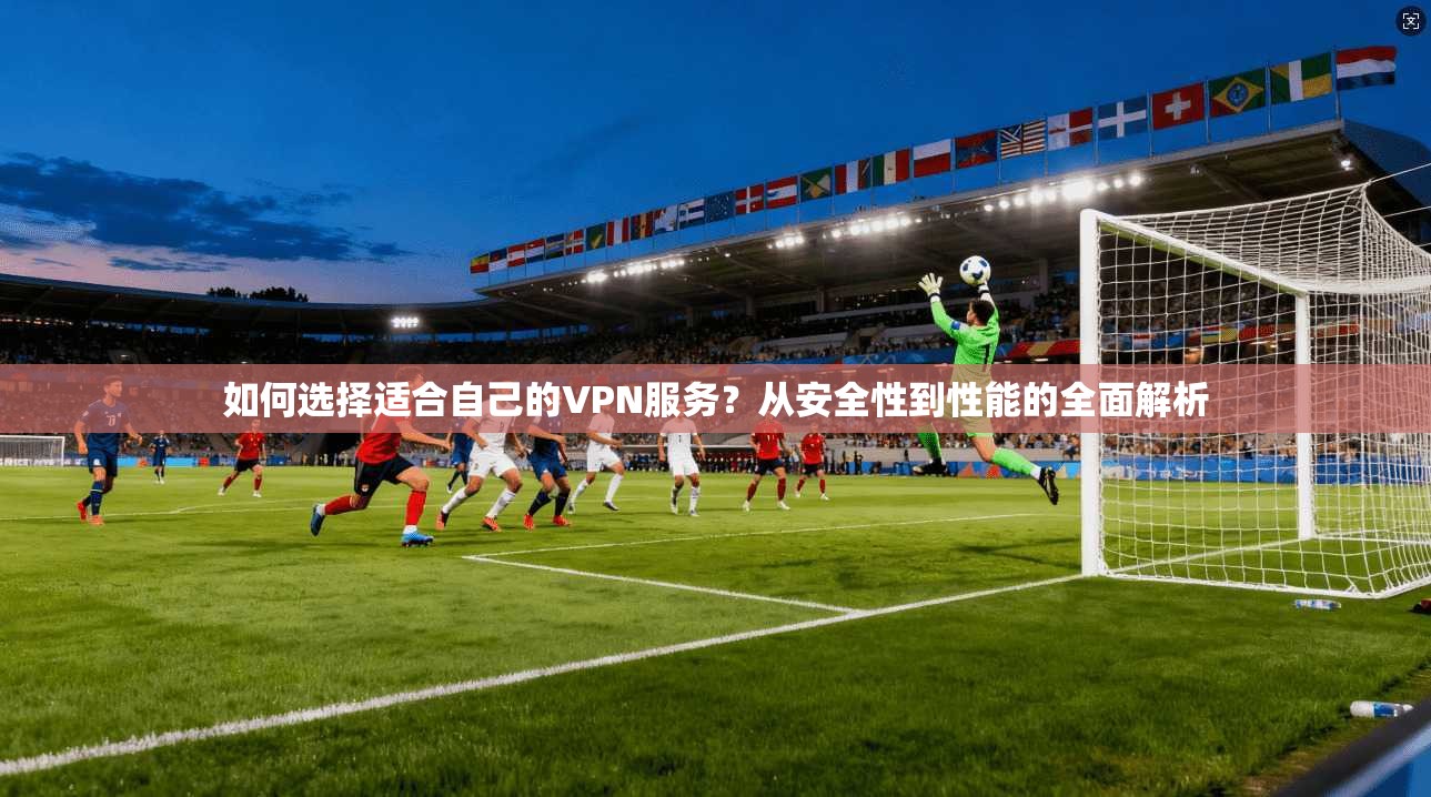 如何选择适合自己的VPN服务？从安全性到性能的全面解析