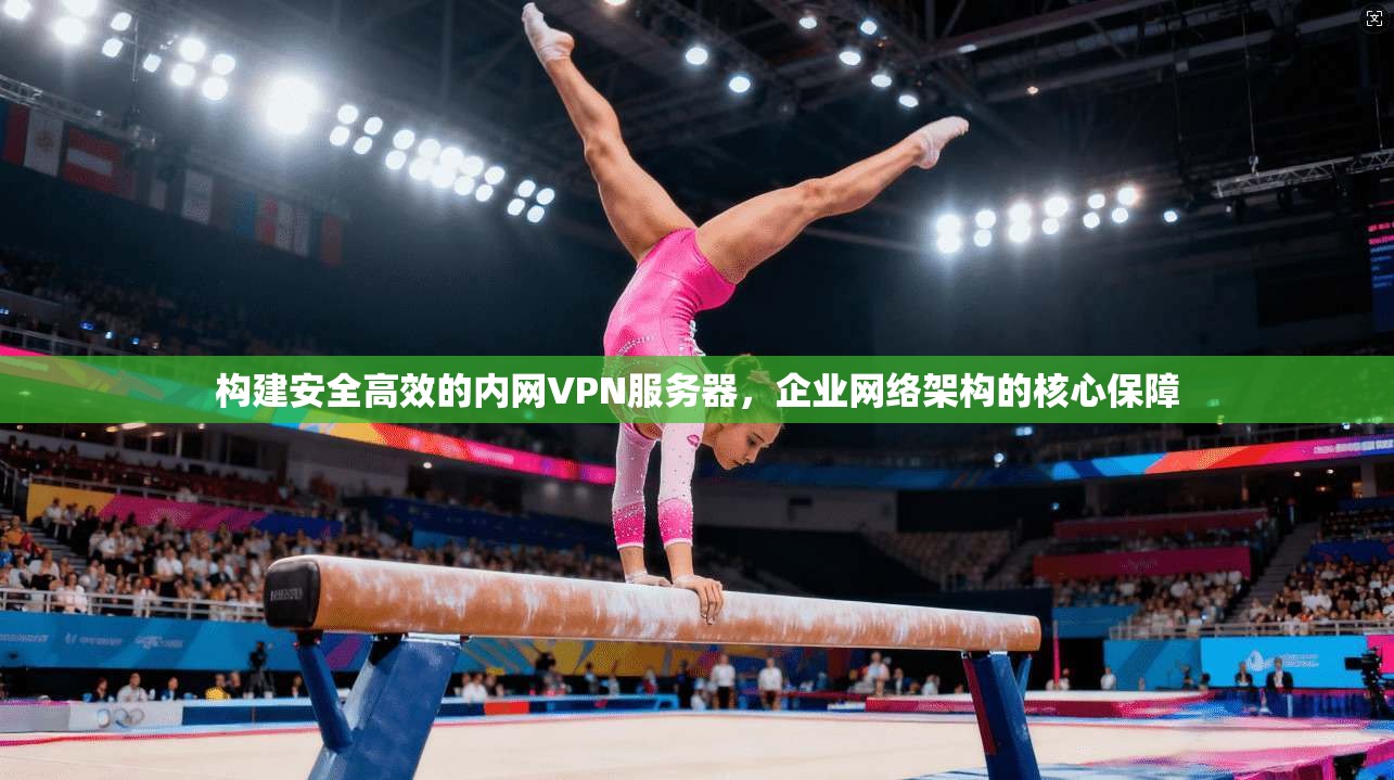 构建安全高效的内网VPN服务器，企业网络架构的核心保障