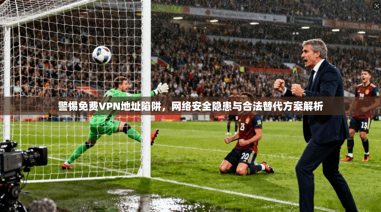 警惕免费VPN地址陷阱，网络安全隐患与合法替代方案解析