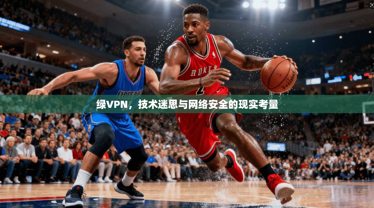 绿VPN，技术迷思与网络安全的现实考量