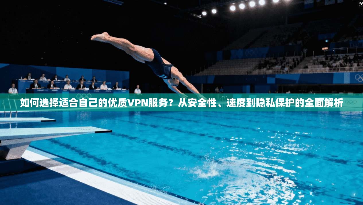 如何选择适合自己的优质VPN服务？从安全性、速度到隐私保护的全面解析