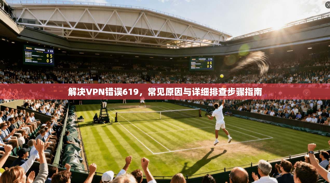 解决VPN错误619，常见原因与详细排查步骤指南