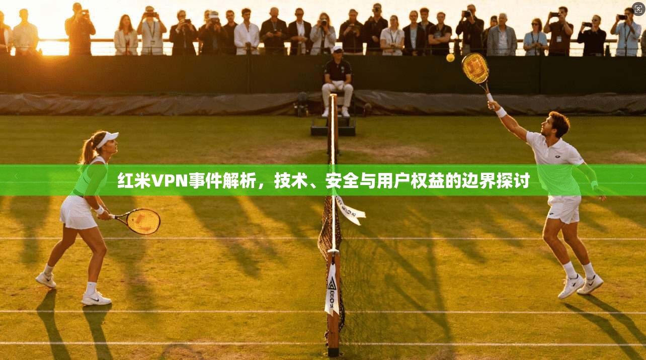 红米VPN事件解析，技术、安全与用户权益的边界探讨
